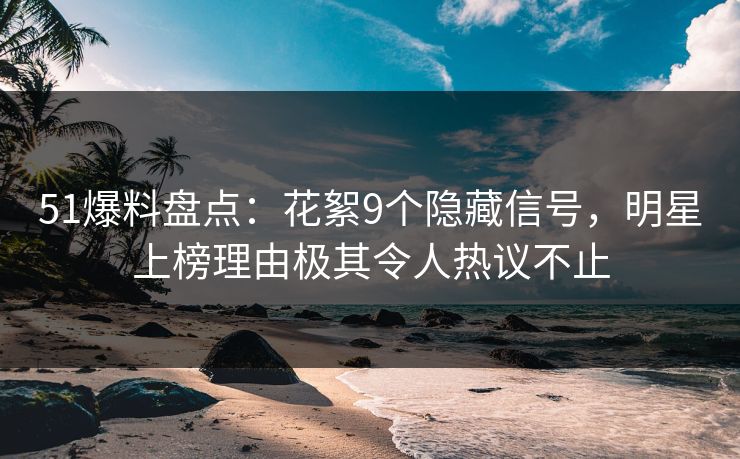 51爆料盘点:花絮9个隐藏信号,明星上榜理由极其令人热议不止 51爆料盘点:花絮9个隐藏信号,明星上榜理由极其令人热议不止