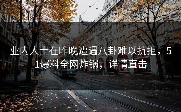 业内人士在昨晚遭遇八卦难以抗拒，51爆料全网炸锅，详情直击