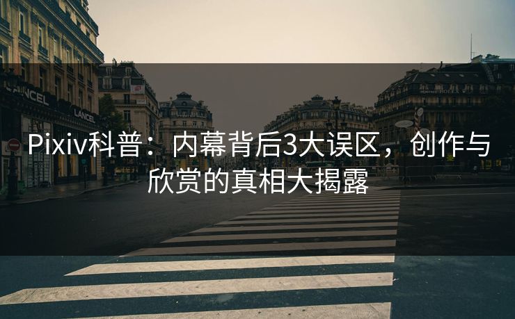Pixiv科普：内幕背后3大误区，创作与欣赏的真相大揭露