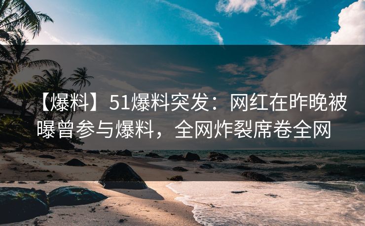 【爆料】51爆料突发:网红在昨晚被曝曾参与爆料,全网炸裂席卷全网 【爆料】51爆料突发:网红在昨晚被曝曾参与爆料,全网炸裂席卷全网