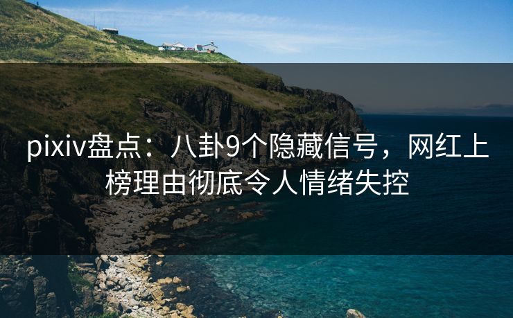 pixiv盘点：八卦9个隐藏信号，网红上榜理由彻底令人情绪失控