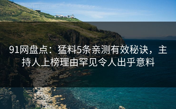 91网盘点:猛料5条亲测有效秘诀,主持人上榜理由罕见令人出乎意料 91网盘点:猛料5条亲测有效秘诀,主持人上榜理由罕见令人出乎意料
