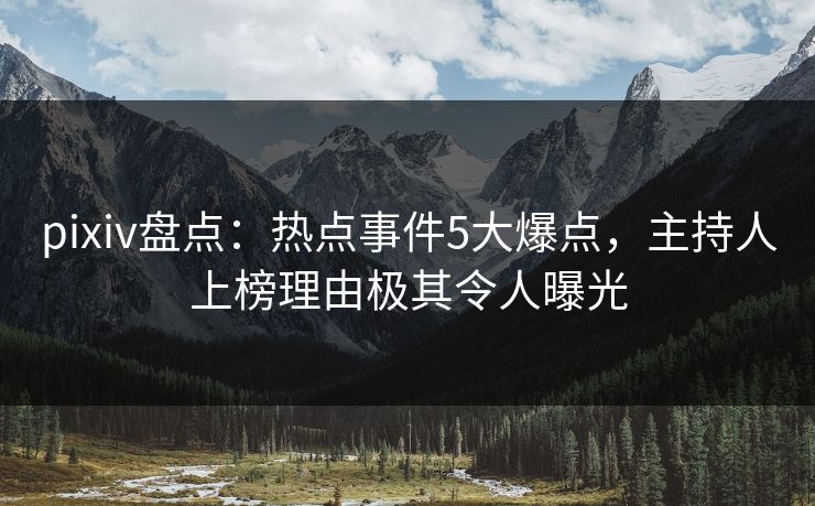 pixiv盘点：热点事件5大爆点，主持人上榜理由极其令人曝光