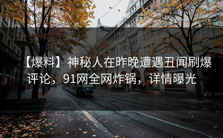 【爆料】神秘人在昨晚遭遇丑闻刷爆评论，91网全网炸锅，详情曝光