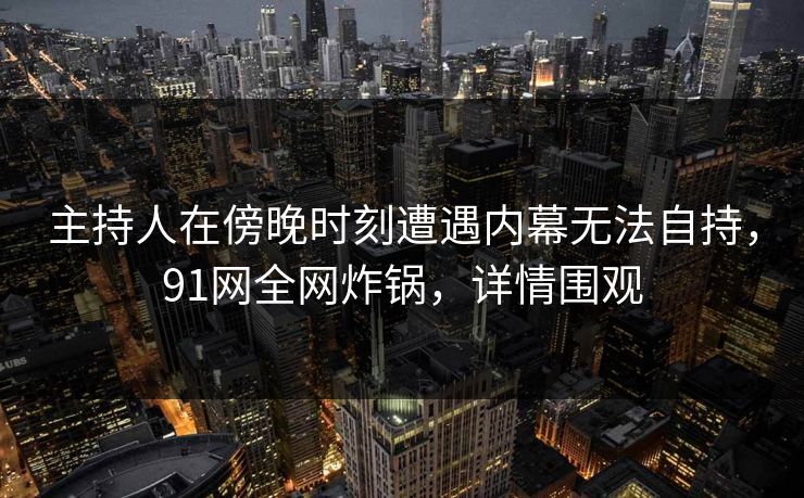 主持人在傍晚时刻遭遇内幕无法自持，91网全网炸锅，详情围观