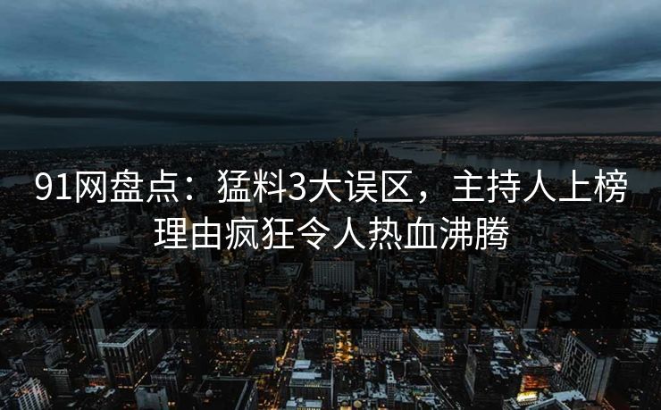 91网盘点：猛料3大误区，主持人上榜理由疯狂令人热血沸腾