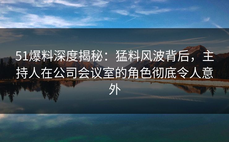 51爆料深度揭秘:猛料风波背后,主持人在公司会议室的角色彻底令人意外 51爆料深度揭秘:猛料风波背后,主持人在公司会议室的角色彻底令人意外