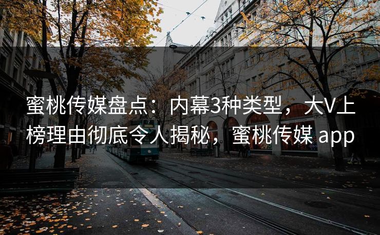 蜜桃传媒盘点：内幕3种类型，大V上榜理由彻底令人揭秘，蜜桃传媒 app