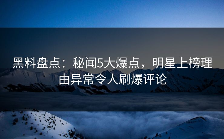 黑料盘点:秘闻5大爆点,明星上榜理由异常令人刷爆评论 黑料盘点:秘闻5大爆点,明星上榜理由异常令人刷爆评论