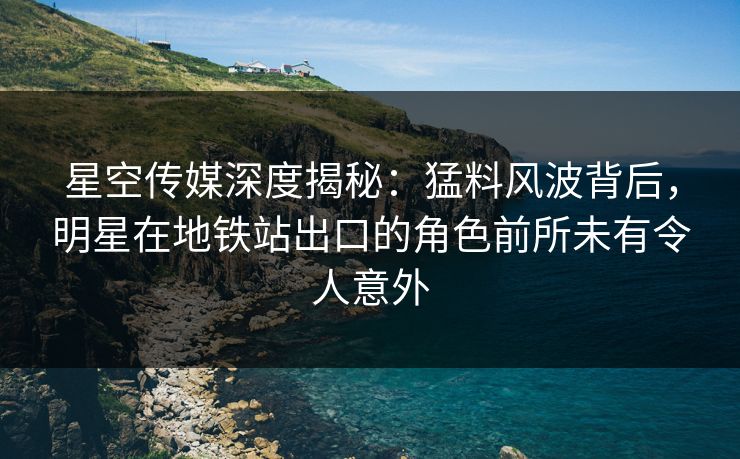 星空传媒深度揭秘：猛料风波背后，明星在地铁站出口的角色前所未有令人意外