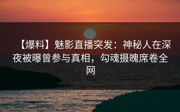 【爆料】魅影直播突发:神秘人在深夜被曝曾参与真相,勾魂摄魄席卷全网 【爆料】魅影直播突发:神秘人在深夜被曝曾参与真相,勾魂摄魄席卷全网