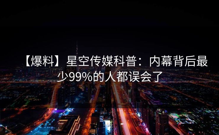 【爆料】星空传媒科普：内幕背后最少99%的人都误会了