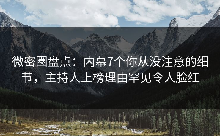 微密圈盘点：内幕7个你从没注意的细节，主持人上榜理由罕见令人脸红