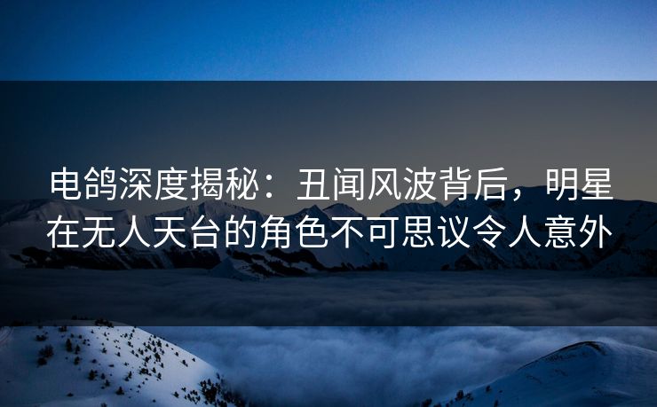 电鸽深度揭秘：丑闻风波背后，明星在无人天台的角色不可思议令人意外