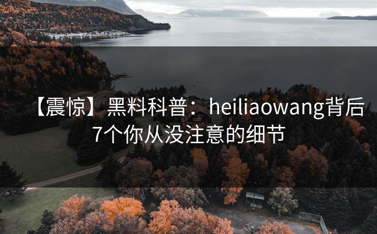 【震惊】黑料科普:heiliaowang背后7个你从没注意的细节 【震惊】黑料科普:heiliaowang背后7个你从没注意的细节