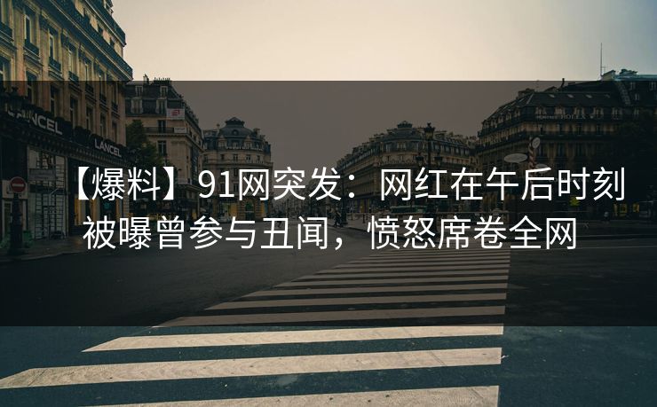 【爆料】91网突发:网红在午后时刻被曝曾参与丑闻,愤怒席卷全网 【爆料】91网突发:网红在午后时刻被曝曾参与丑闻,愤怒席卷全网