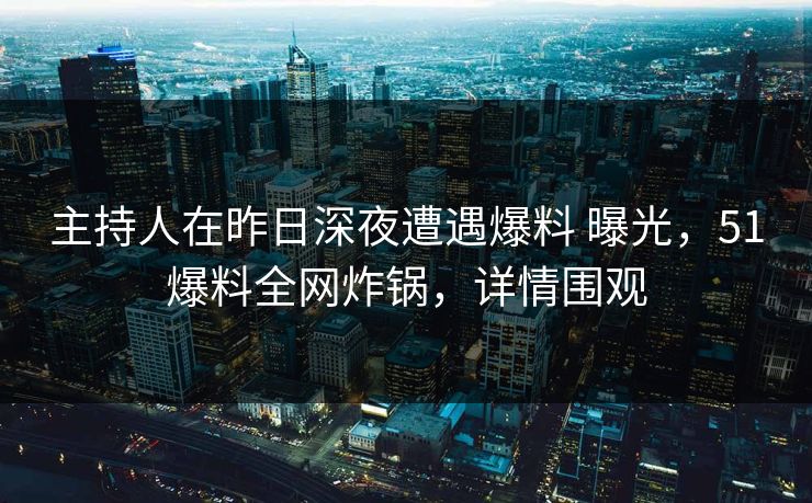 主持人在昨日深夜遭遇爆料 曝光，51爆料全网炸锅，详情围观