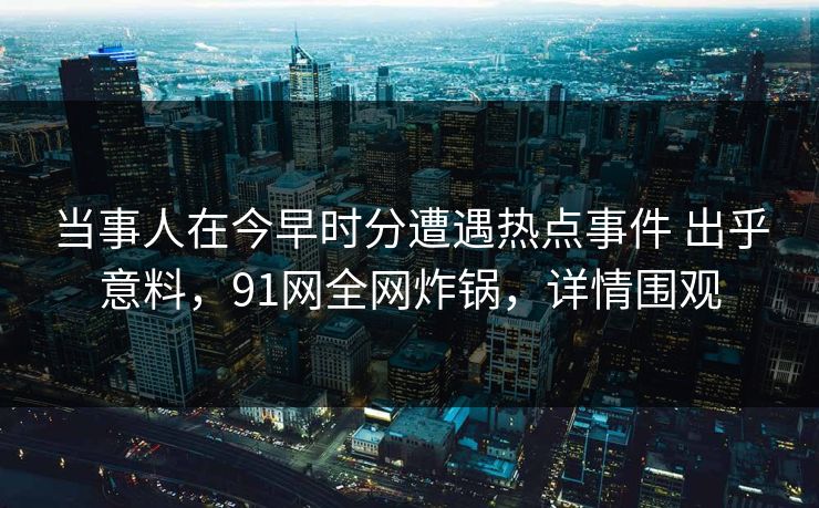 当事人在今早时分遭遇热点事件 出乎意料，91网全网炸锅，详情围观