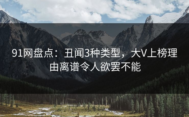 91网盘点：丑闻3种类型，大V上榜理由离谱令人欲罢不能