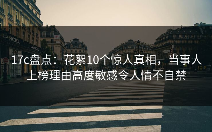 17c盘点：花絮10个惊人真相，当事人上榜理由高度敏感令人情不自禁
