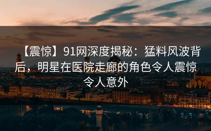 【震惊】91网深度揭秘：猛料风波背后，明星在医院走廊的角色令人震惊令人意外