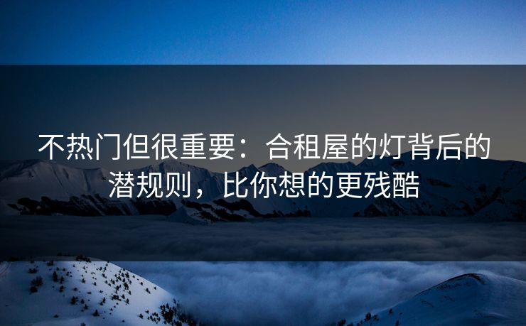 不热门但很重要：合租屋的灯背后的潜规则，比你想的更残酷