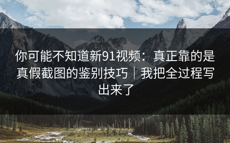 你可能不知道新91视频：真正靠的是真假截图的鉴别技巧｜我把全过程写出来了