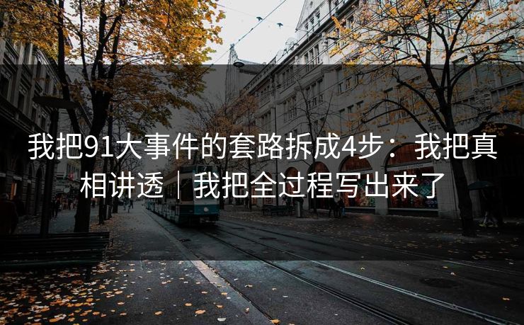 我把91大事件的套路拆成4步：我把真相讲透｜我把全过程写出来了