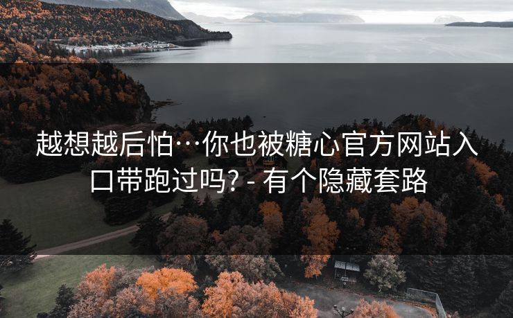越想越后怕…你也被糖心官方网站入口带跑过吗? - 有个隐藏套路 越想越后怕…你也被糖心官方网站入口带跑过吗? - 有个隐藏套路