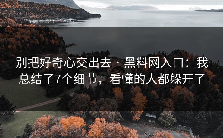 别把好奇心交出去 · 黑料网入口：我总结了7个细节，看懂的人都躲开了