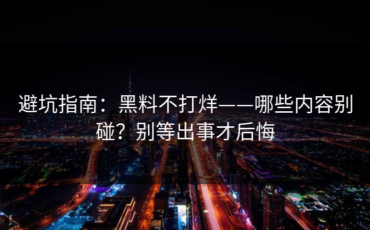 避坑指南：黑料不打烊——哪些内容别碰？别等出事才后悔