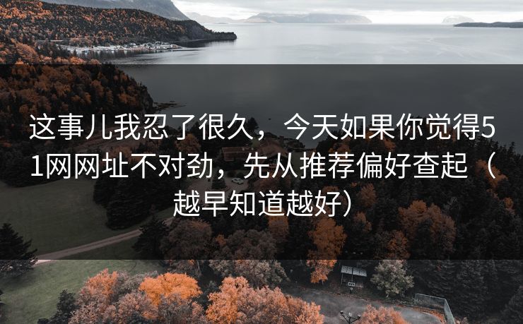 这事儿我忍了很久，今天如果你觉得51网网址不对劲，先从推荐偏好查起（越早知道越好）