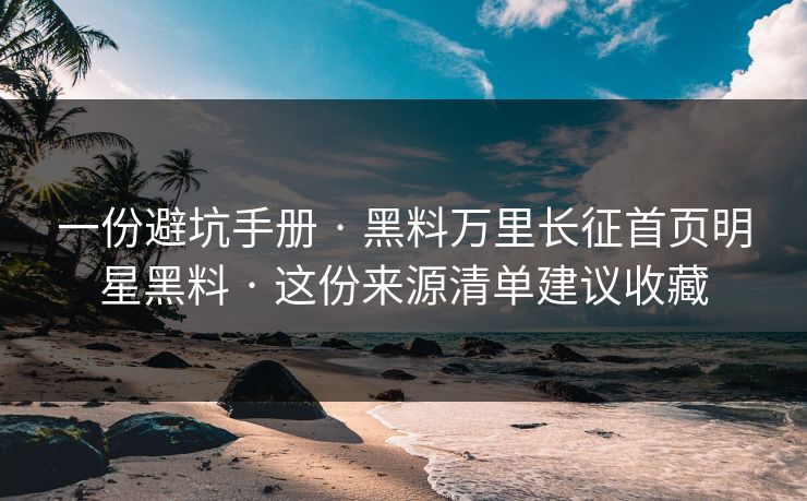 一份避坑手册 · 黑料万里长征首页明星黑料 · 这份来源清单建议收藏