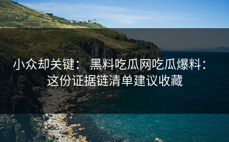 小众却关键： 黑料吃瓜网吃瓜爆料： 这份证据链清单建议收藏