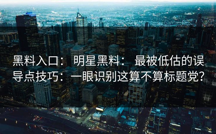黑料入口： 明星黑料： 最被低估的误导点技巧：一眼识别这算不算标题党？