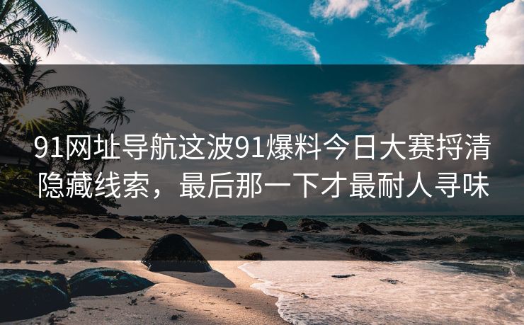 91网址导航这波91爆料今日大赛捋清隐藏线索，最后那一下才最耐人寻味
