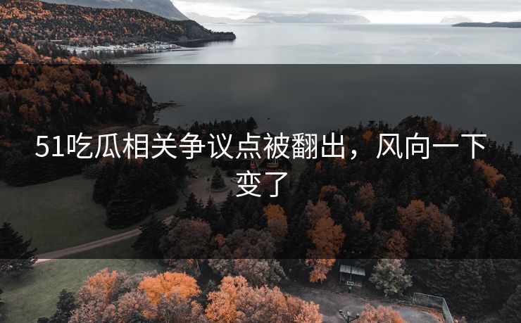 51吃瓜相关争议点被翻出，风向一下变了