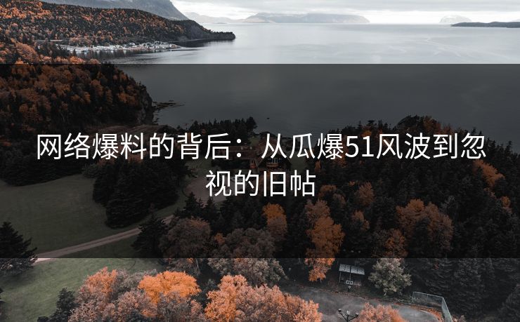 网络爆料的背后：从瓜爆51风波到忽视的旧帖