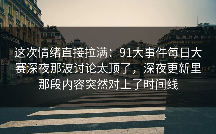 这次情绪直接拉满:91大事件每日大赛深夜那波讨论太顶了,深夜更新里那段内容突然对上了时间线 这次情绪直接拉满:91大事件每日大赛深夜那波讨论太顶了,深夜更新里那段内容突然对上了时间线