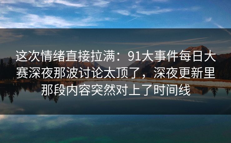 这次情绪直接拉满:91大事件每日大赛深夜那波讨论太顶了,深夜更新里那段内容突然对上了时间线 这次情绪直接拉满:91大事件每日大赛深夜那波讨论太顶了,深夜更新里那段内容突然对上了时间线